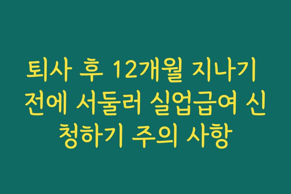 퇴사 후 12개월 지나기 전에 서둘러 실업급여 신청하기 주의 사항