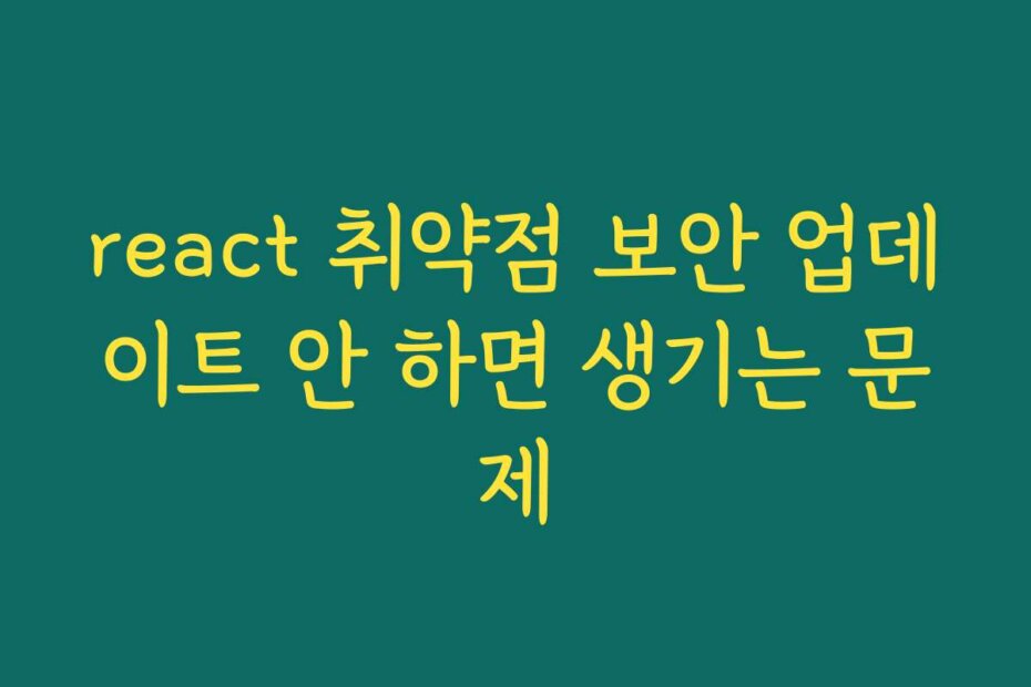 react 취약점 보안 업데이트 안 하면 생기는 문제