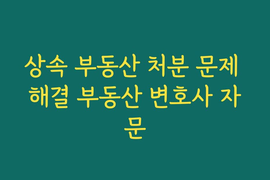 상속 부동산 처분 문제 해결 부동산 변호사 자문