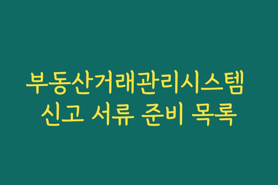 부동산거래관리시스템 신고 서류 준비 목록