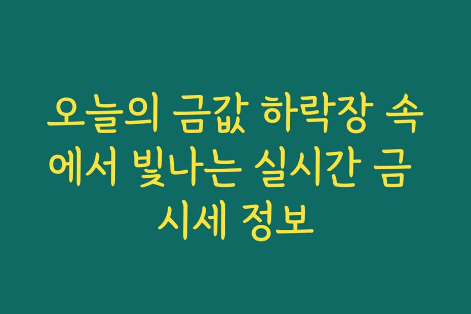 오늘의 금값 하락장 속에서 빛나는 실시간 금 시세 정보