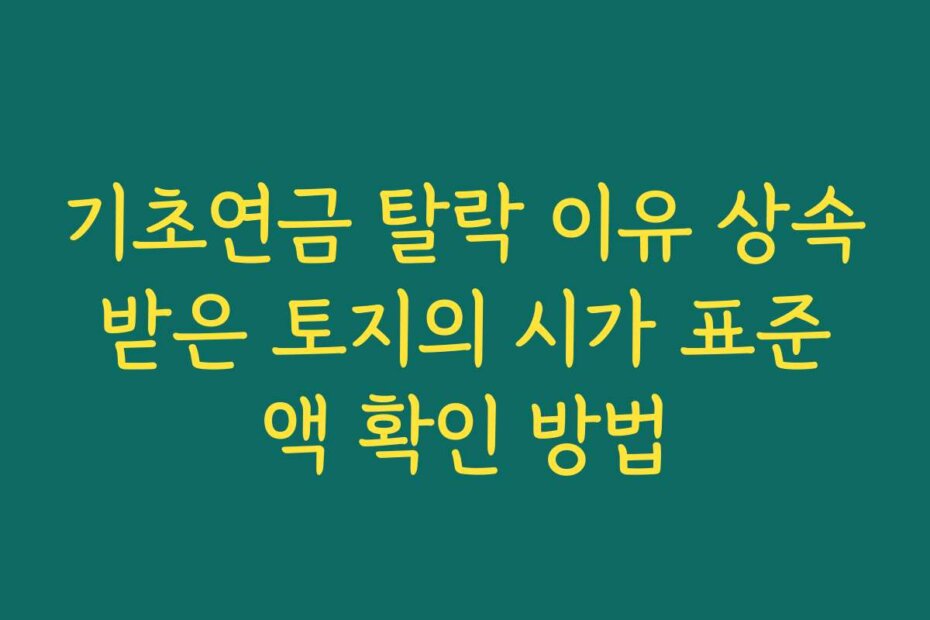 기초연금 탈락 이유 상속받은 토지의 시가 표준액 확인 방법