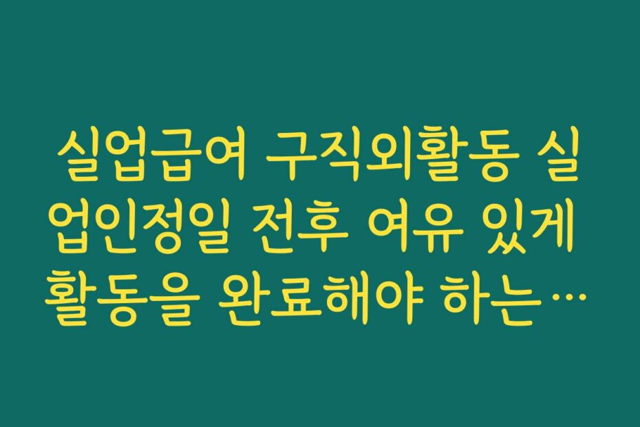 실업급여 구직외활동 실업인정일 전후 여유 있게 활동을 완료해야 하는 이유