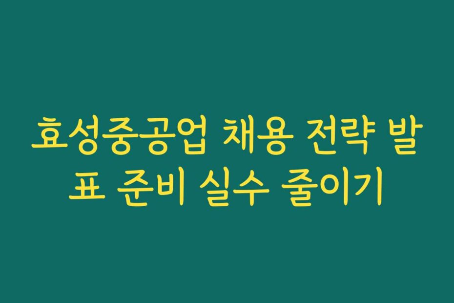 효성중공업 채용 전략 발표 준비 실수 줄이기