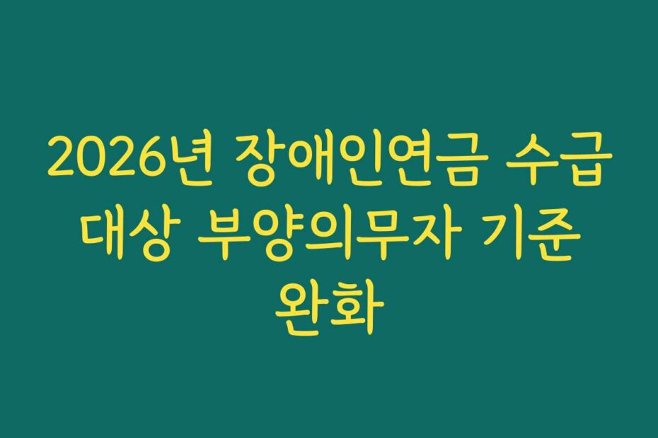 2026년 장애인연금 수급 대상 부양의무자 기준 완화