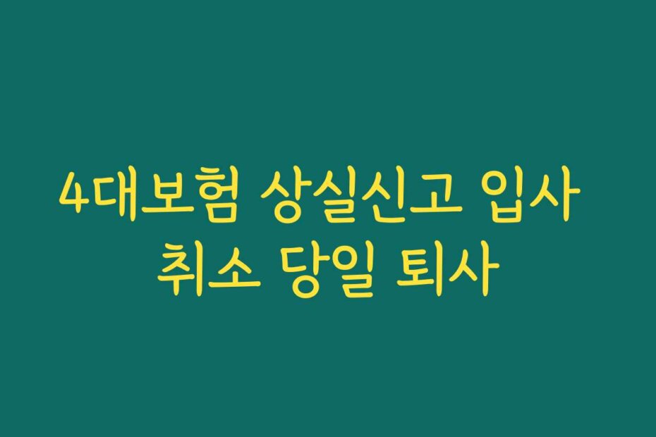 4대보험 상실신고 입사 취소 당일 퇴사