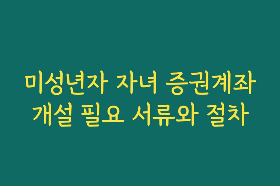 미성년자 자녀 증권계좌개설 필요 서류와 절차