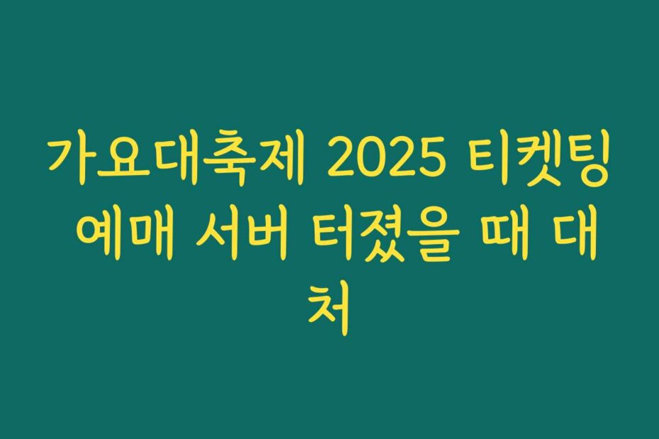 가요대축제 2025 티켓팅 예매 서버 터졌을 때 대처
