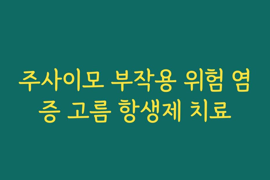 주사이모 부작용 위험 염증 고름 항생제 치료