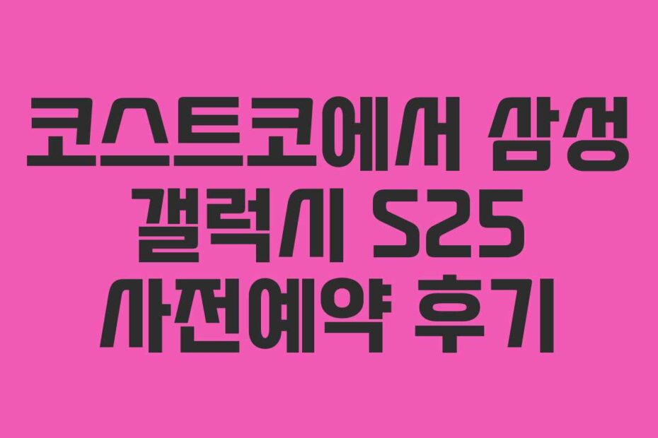 코스트코에서 삼성 갤럭시 S25 사전예약 후기