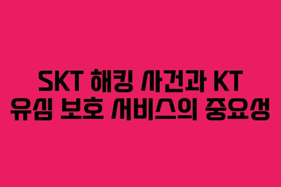 SKT 해킹 사건과 KT 유심 보호 서비스의 중요성