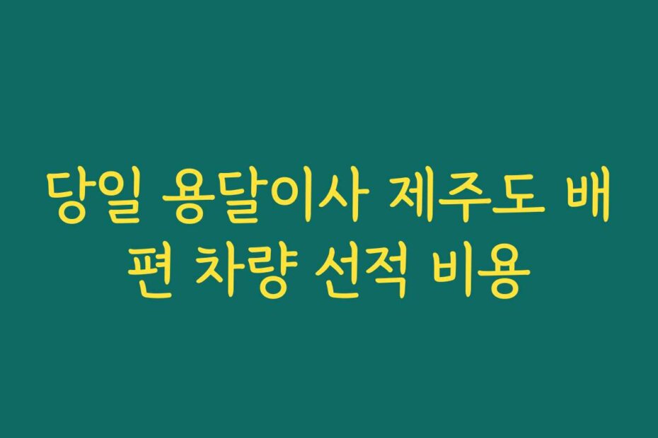 당일 용달이사 제주도 배편 차량 선적 비용