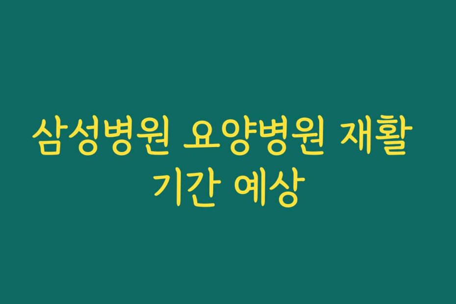 삼성병원 요양병원 재활 기간 예상