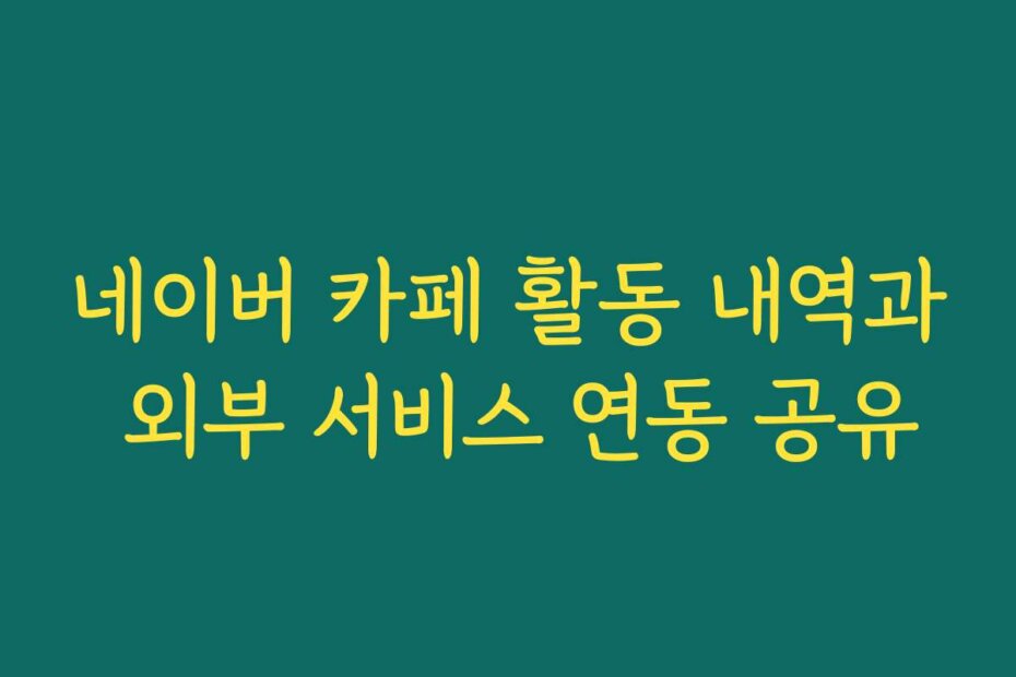 네이버 카페 활동 내역과 외부 서비스 연동 공유