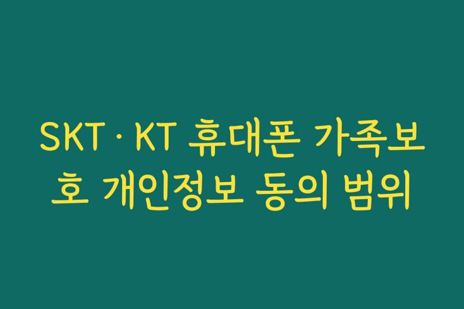 SKT·KT 휴대폰 가족보호 개인정보 동의 범위
