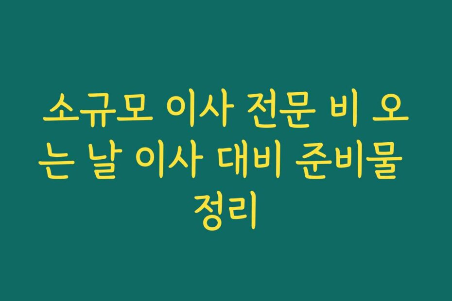 소규모 이사 전문 비 오는 날 이사 대비 준비물 정리