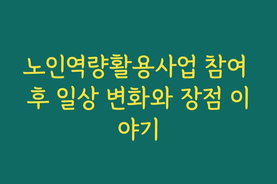 노인역량활용사업 참여 후 일상 변화와 장점 이야기