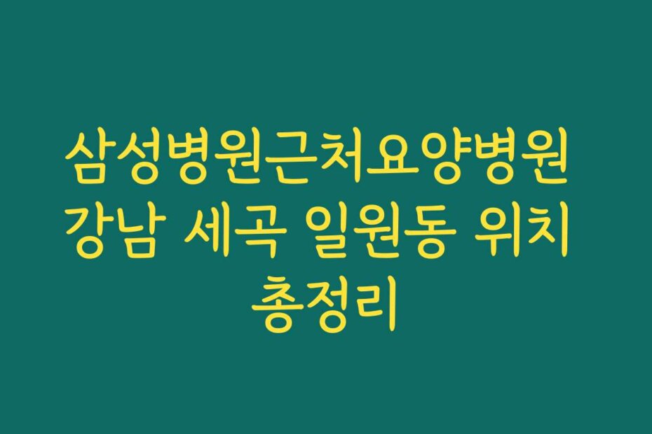 삼성병원근처요양병원 강남 세곡 일원동 위치 총정리