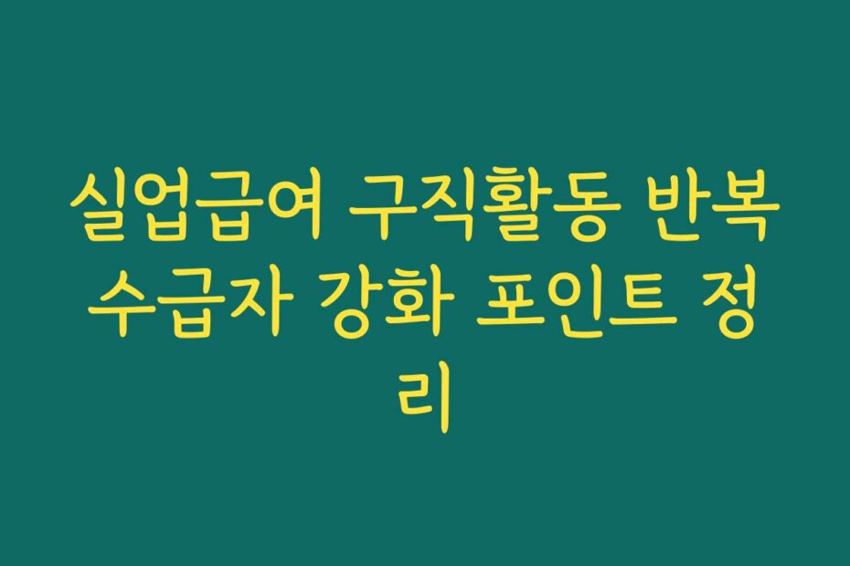 실업급여 구직활동 반복수급자 강화 포인트 정리