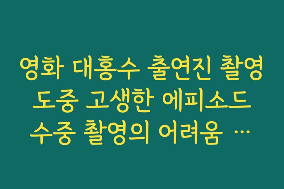 영화 대홍수 출연진 촬영 도중 고생한 에피소드 수중 촬영의 어려움 토로