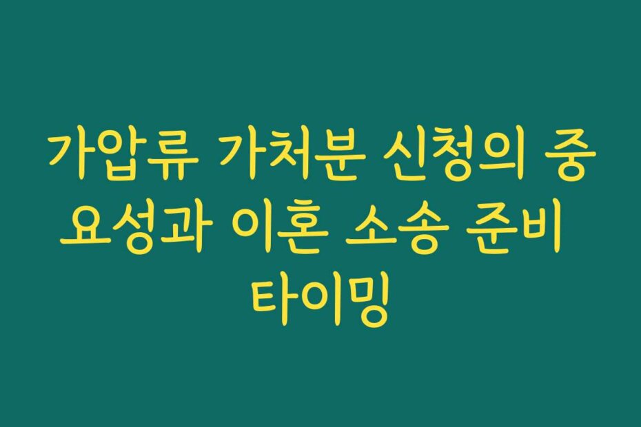 가압류 가처분 신청의 중요성과 이혼 소송 준비 타이밍