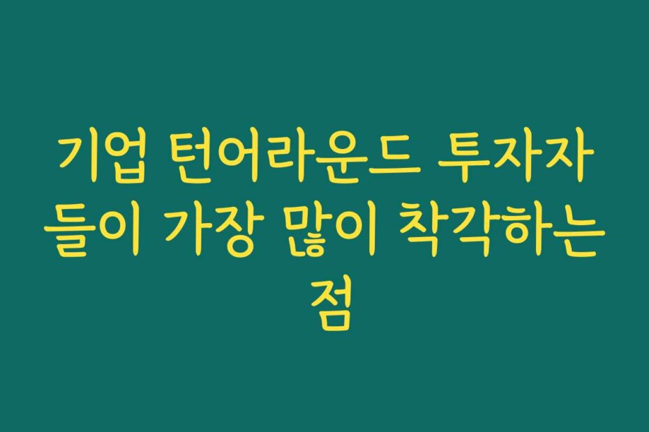 기업 턴어라운드 투자자들이 가장 많이 착각하는 점