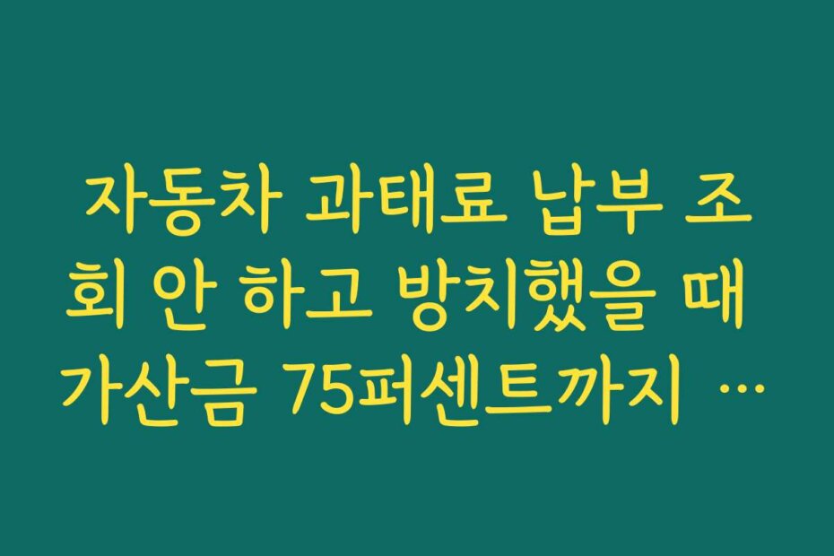 자동차 과태료 납부 조회 안 하고 방치했을 때 가산금 75퍼센트까지 붙는 최악의 시나리오