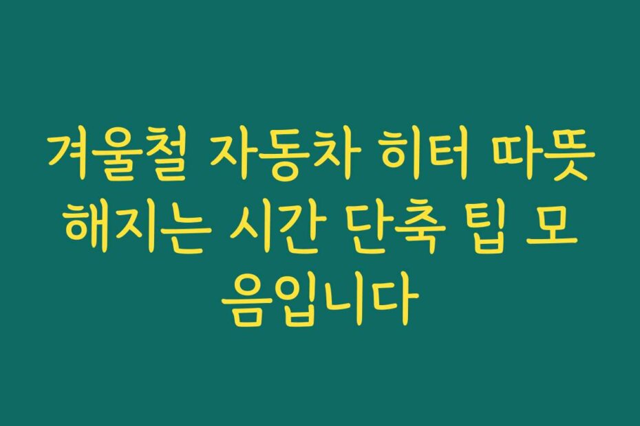 겨울철 자동차 히터 따뜻해지는 시간 단축 팁 모음입니다