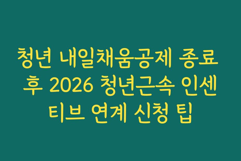 청년 내일채움공제 종료 후 2026 청년근속 인센티브 연계 신청 팁