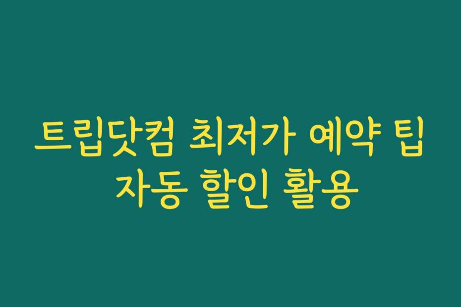 트립닷컴 최저가 예약 팁 자동 할인 활용