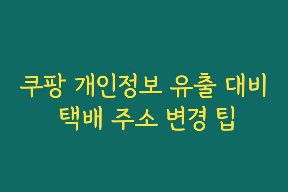 쿠팡 개인정보 유출 대비 택배 주소 변경 팁