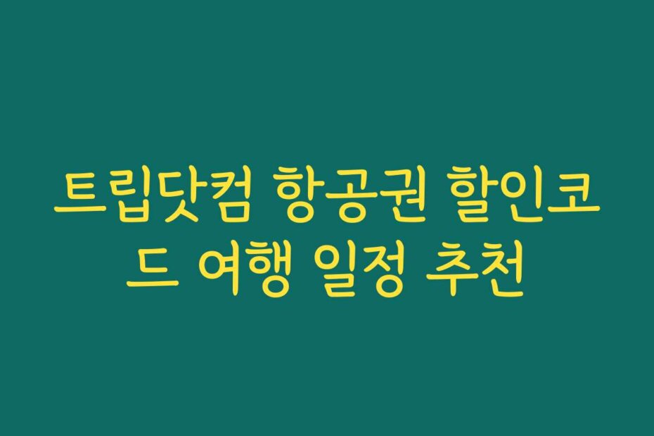 트립닷컴 항공권 할인코드 여행 일정 추천