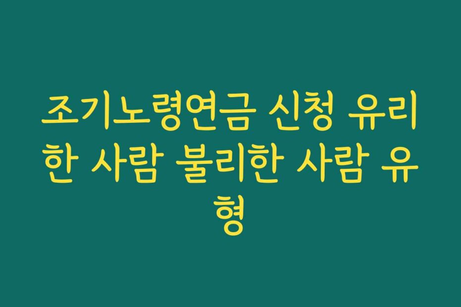 조기노령연금 신청 유리한 사람 불리한 사람 유형