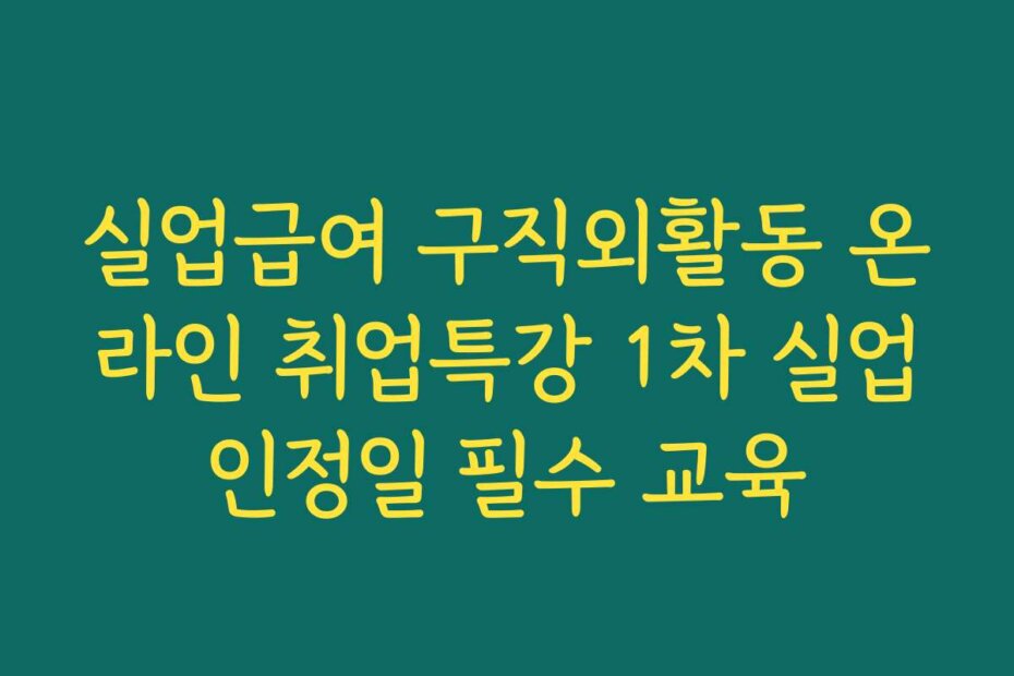 실업급여 구직외활동 온라인 취업특강 1차 실업인정일 필수 교육