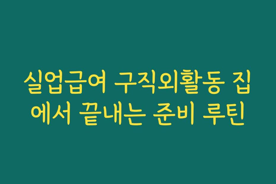 실업급여 구직외활동 집에서 끝내는 준비 루틴