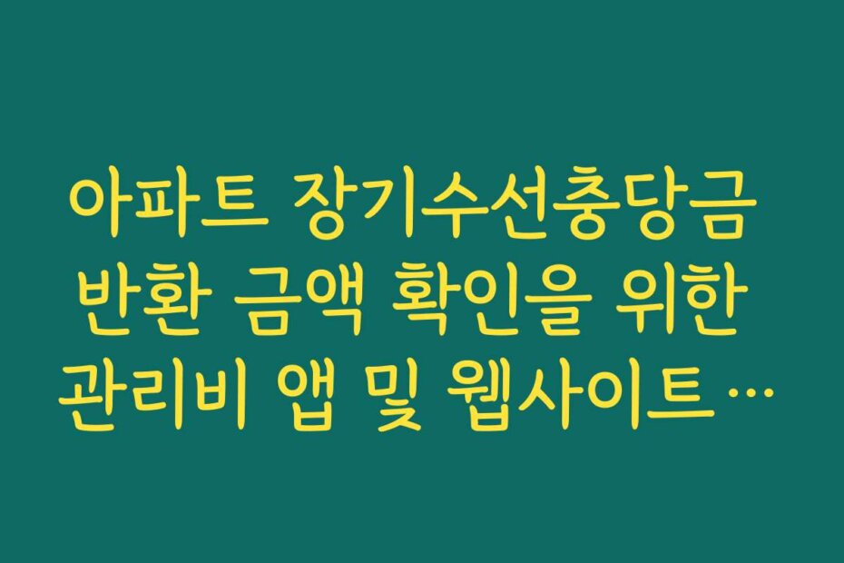 아파트 장기수선충당금 반환 금액 확인을 위한 관리비 앱 및 웹사이트 활용