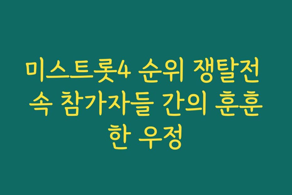 미스트롯4 순위 쟁탈전 속 참가자들 간의 훈훈한 우정