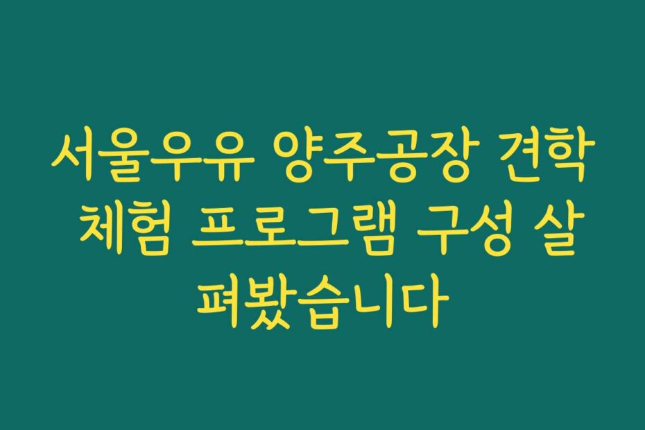 서울우유 양주공장 견학 체험 프로그램 구성 살펴봤습니다
