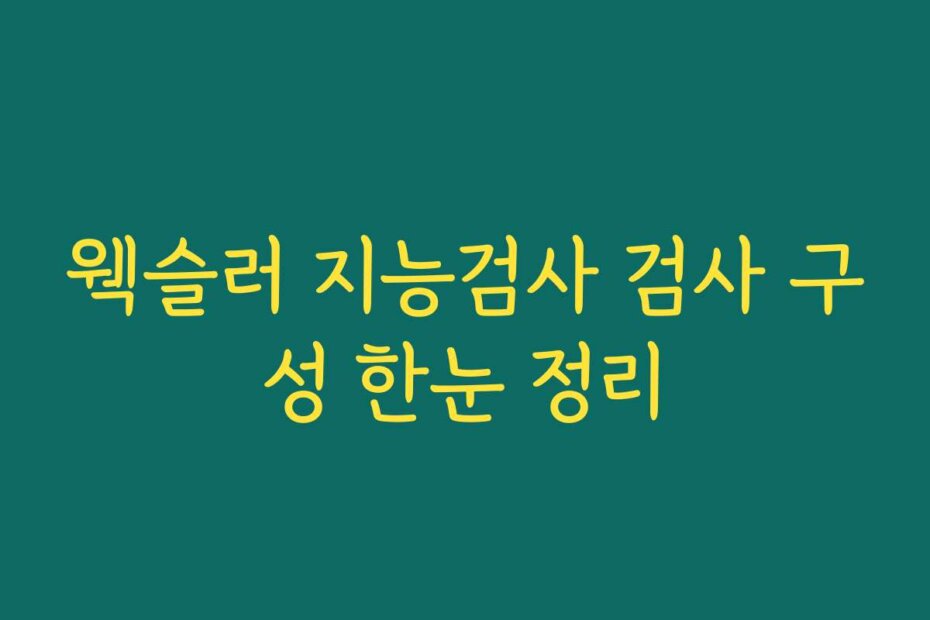웩슬러 지능검사 검사 구성 한눈 정리