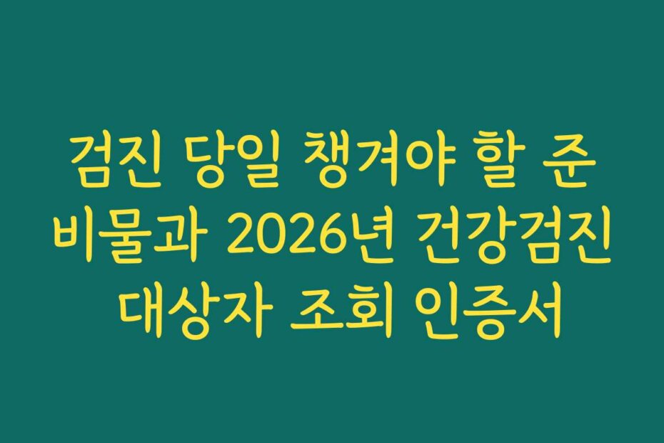 검진 당일 챙겨야 할 준비물과 2026년 건강검진 대상자 조회 인증서