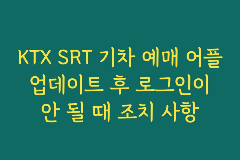 KTX SRT 기차 예매 어플 업데이트 후 로그인이 안 될 때 조치 사항