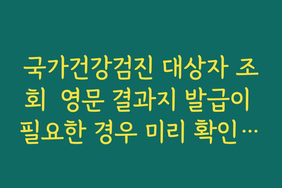 국가건강검진 대상자 조회  영문 결과지 발급이 필요한 경우 미리 확인해야 할 점