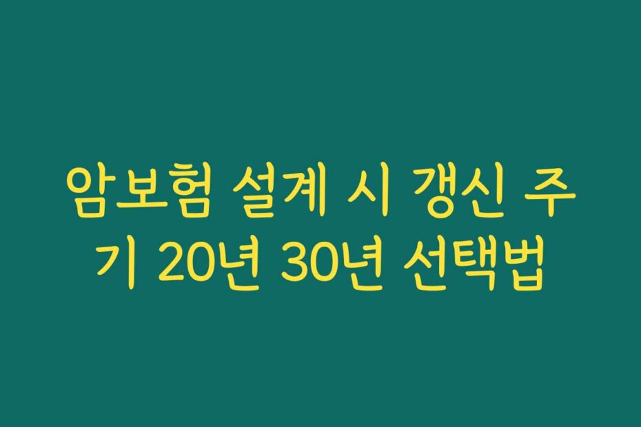 암보험 설계 시 갱신 주기 20년 30년 선택법