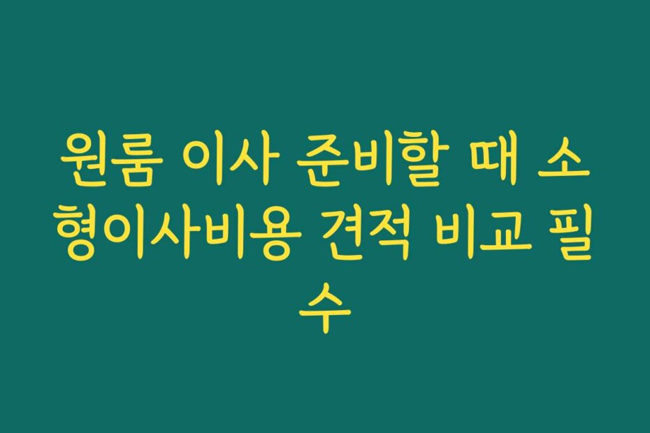 원룸 이사 준비할 때 소형이사비용 견적 비교 필수