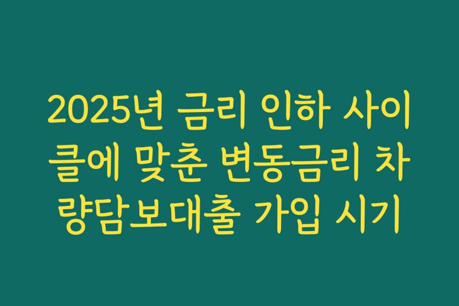 2025년 금리 인하 사이클에 맞춘 변동금리 차량담보대출 가입 시기
