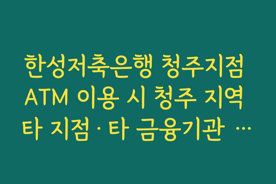 한성저축은행 청주지점 ATM 이용 시 청주 지역 타 지점·타 금융기관 위치 함께 알아두기