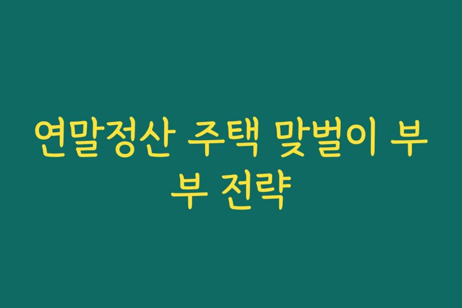 연말정산 주택 맞벌이 부부 전략