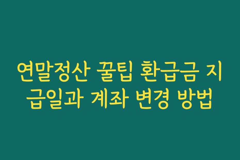 연말정산 꿀팁 환급금 지급일과 계좌 변경 방법