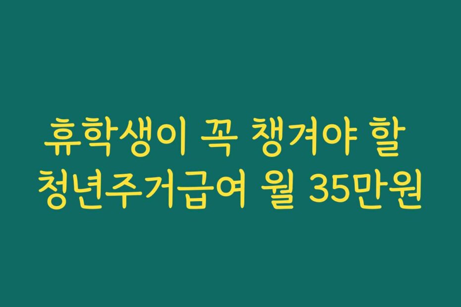 휴학생이 꼭 챙겨야 할 청년주거급여 월 35만원