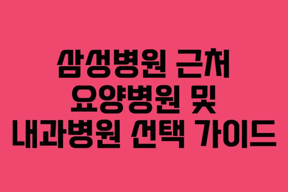 삼성병원 근처 요양병원 및 내과병원 선택 가이드